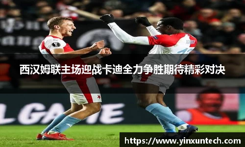 西汉姆联主场迎战卡迪全力争胜期待精彩对决