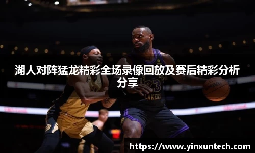 湖人对阵猛龙精彩全场录像回放及赛后精彩分析分享